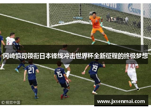 冈崎慎司领衔日本锋线冲击世界杯全新征程的终极梦想