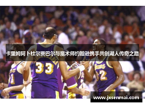 卡里姆阿卜杜尔贾巴尔与魔术师约翰逊携手共创湖人传奇之路