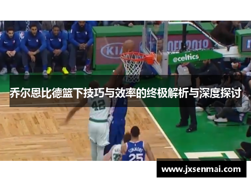 乔尔恩比德篮下技巧与效率的终极解析与深度探讨