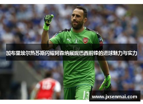 加布里埃尔热苏斯闪耀阿森纳展现巴西前锋的进球魅力与实力