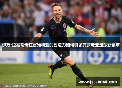 伊万·拉基蒂奇在塞维利亚的创造力如何引领克罗地亚足球新篇章