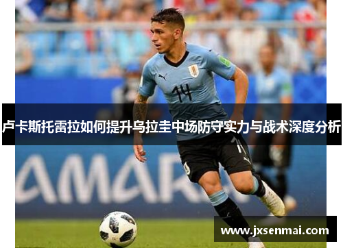 卢卡斯托雷拉如何提升乌拉圭中场防守实力与战术深度分析