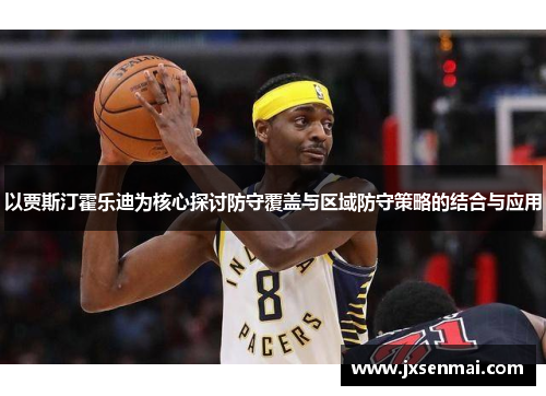 以贾斯汀霍乐迪为核心探讨防守覆盖与区域防守策略的结合与应用