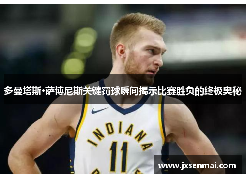 多曼塔斯·萨博尼斯关键罚球瞬间揭示比赛胜负的终极奥秘 多曼塔斯·萨博尼斯关键罚球瞬间揭示比赛胜负的终极奥秘