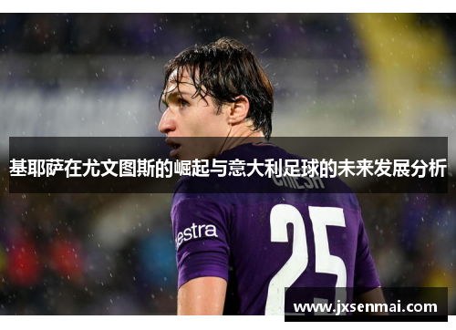 基耶萨在尤文图斯的崛起与意大利足球的未来发展分析 基耶萨在尤文图斯的崛起与意大利足球的未来发展分析