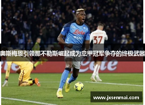奥斯梅恩引领那不勒斯崛起成为意甲冠军争夺的终极武器