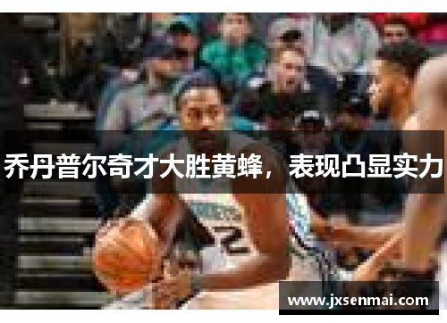 乔丹普尔奇才大胜黄蜂,表现凸显实力 乔丹普尔奇才大胜黄蜂,表现凸显实力
