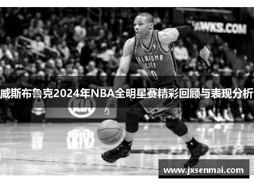 威斯布鲁克2024年NBA全明星赛精彩回顾与表现分析