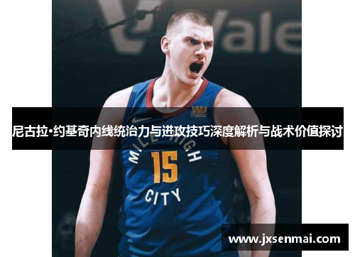尼古拉·约基奇内线统治力与进攻技巧深度解析与战术价值探讨