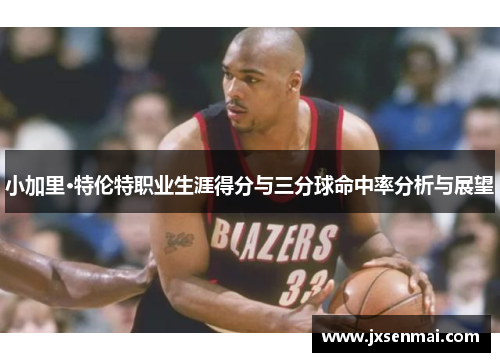 小加里·特伦特职业生涯得分与三分球命中率分析与展望