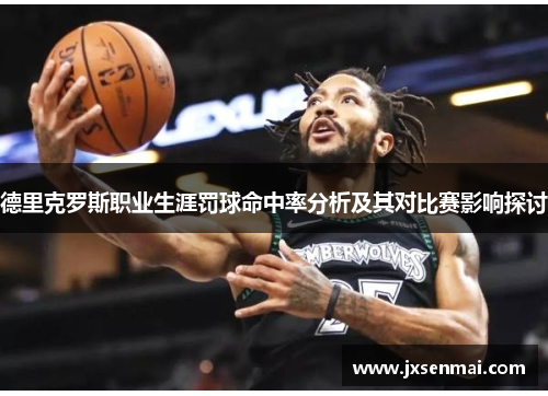 德里克罗斯职业生涯罚球命中率分析及其对比赛影响探讨