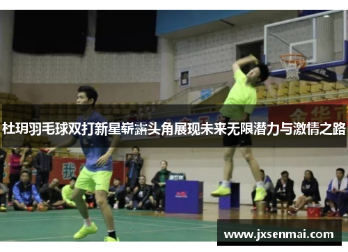 杜玥羽毛球双打新星崭露头角展现未来无限潜力与激情之路