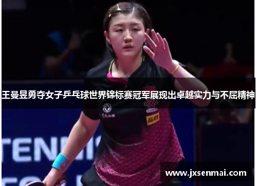 王曼昱勇夺女子乒乓球世界锦标赛冠军展现出卓越实力与不屈精神