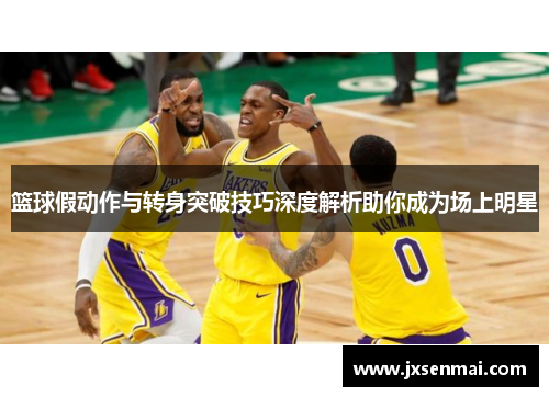 篮球假动作与转身突破技巧深度解析助你成为场上明星