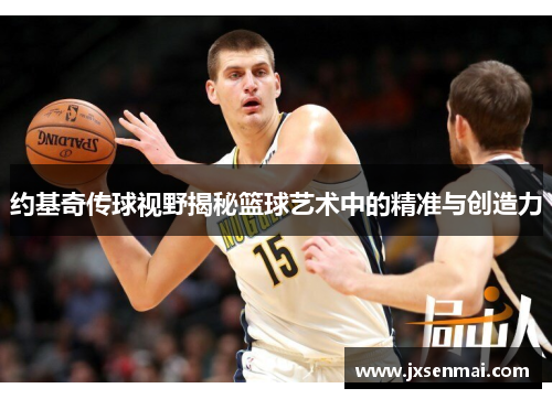 约基奇传球视野揭秘篮球艺术中的精准与创造力
