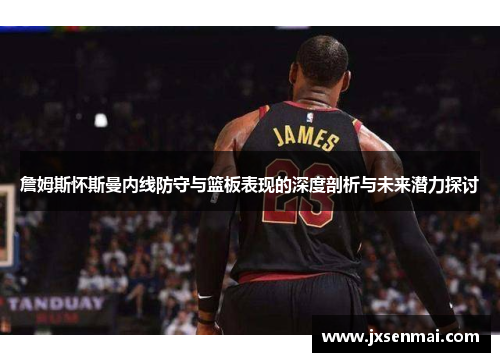 詹姆斯怀斯曼内线防守与篮板表现的深度剖析与未来潜力探讨