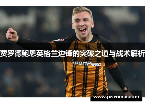 贾罗德鲍恩英格兰边锋的突破之道与战术解析