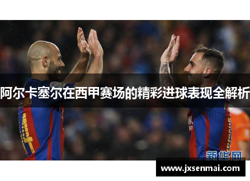 阿尔卡塞尔在西甲赛场的精彩进球表现全解析