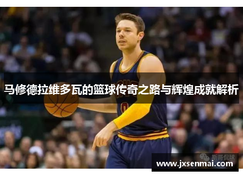 马修德拉维多瓦的篮球传奇之路与辉煌成就解析 马修德拉维多瓦的篮球传奇之路与辉煌成就解析