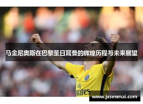马金尼奥斯在巴黎圣日耳曼的辉煌历程与未来展望