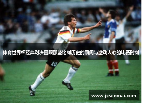 体育世界杯经典对决回顾那些铭刻历史的瞬间与激动人心的比赛时刻