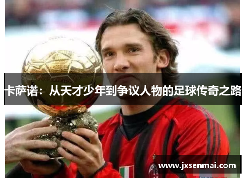 卡萨诺:从天才少年到争议人物的足球传奇之路 卡萨诺:从天才少年到争议人物的足球传奇之路