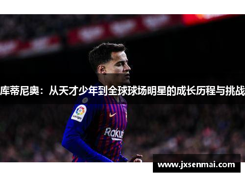 库蒂尼奥:从天才少年到全球球场明星的成长历程与挑战 库蒂尼奥:从天才少年到全球球场明星的成长历程与挑战