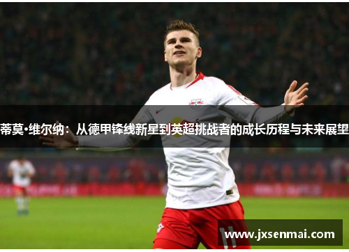 蒂莫·维尔纳:从德甲锋线新星到英超挑战者的成长历程与未来展望 蒂莫·维尔纳:从德甲锋线新星到英超挑战者的成长历程与未来展望