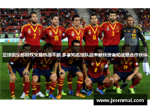 足球俱乐部股权交易热潮不断 多家知名球队迎来新投资者和战略合作伙伴 足球俱乐部股权交易热潮不断 多家知名球队迎来新投资者和战略合作伙伴