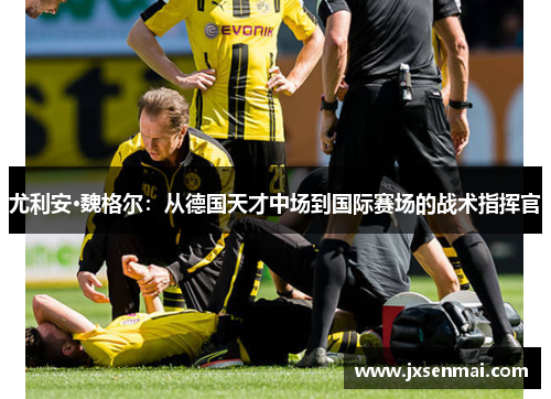 尤利安·魏格尔：从德国天才中场到国际赛场的战术指挥官