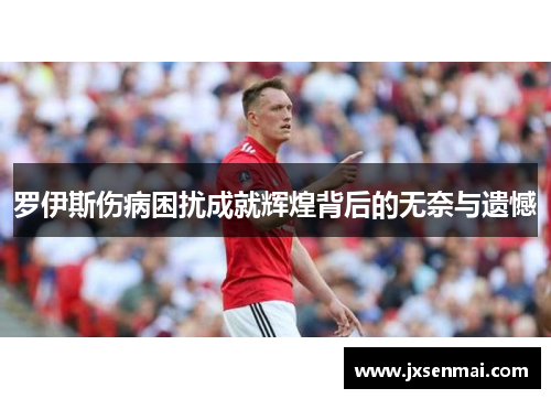 罗伊斯伤病困扰成就辉煌背后的无奈与遗憾 罗伊斯伤病困扰成就辉煌背后的无奈与遗憾
