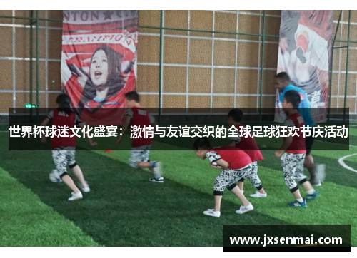 世界杯球迷文化盛宴：激情与友谊交织的全球足球狂欢节庆活动