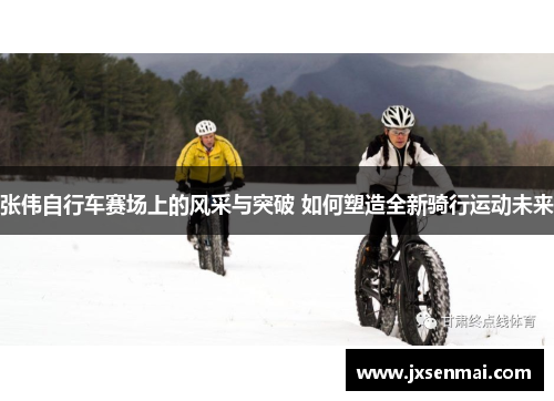 张伟自行车赛场上的风采与突破 如何塑造全新骑行运动未来