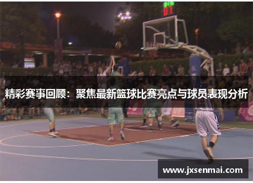 精彩赛事回顾:聚焦最新篮球比赛亮点与球员表现分析 精彩赛事回顾:聚焦最新篮球比赛亮点与球员表现分析