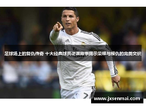 足球场上的复仇传奇 十大经典球员逆袭故事揭示荣耀与报仇的完美交织 足球场上的复仇传奇 十大经典球员逆袭故事揭示荣耀与报仇的完美交织