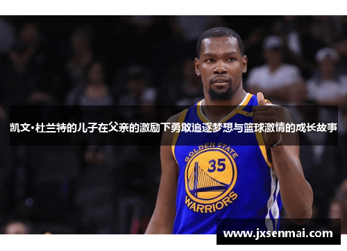 凯文·杜兰特的儿子在父亲的激励下勇敢追逐梦想与篮球激情的成长故事 凯文·杜兰特的儿子在父亲的激励下勇敢追逐梦想与篮球激情的成长故事