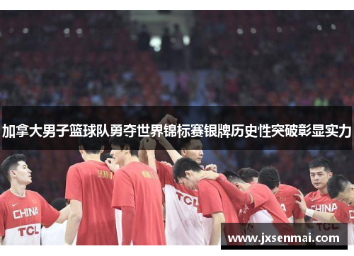 加拿大男子篮球队勇夺世界锦标赛银牌历史性突破彰显实力 加拿大男子篮球队勇夺世界锦标赛银牌历史性突破彰显实力