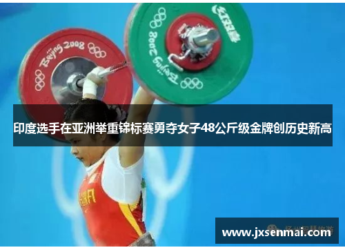 印度选手在亚洲举重锦标赛勇夺女子48公斤级金牌创历史新高 印度选手在亚洲举重锦标赛勇夺女子48公斤级金牌创历史新高