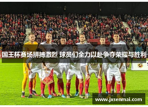 国王杯赛场拼搏激烈 球员们全力以赴争夺荣耀与胜利 国王杯赛场拼搏激烈 球员们全力以赴争夺荣耀与胜利