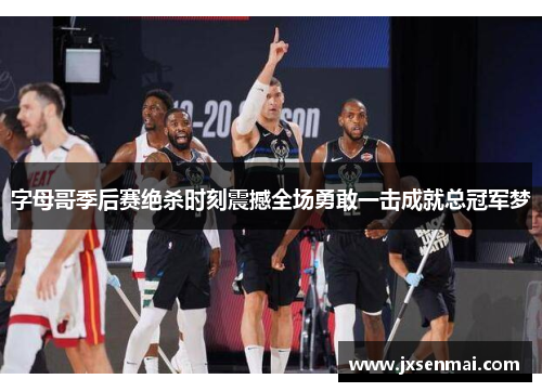 字母哥季后赛绝杀时刻震撼全场勇敢一击成就总冠军梦 字母哥季后赛绝杀时刻震撼全场勇敢一击成就总冠军梦