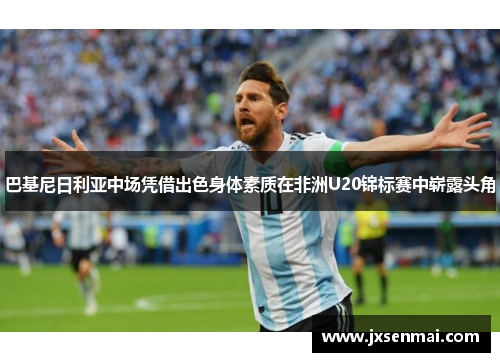 巴基尼日利亚中场凭借出色身体素质在非洲U20锦标赛中崭露头角