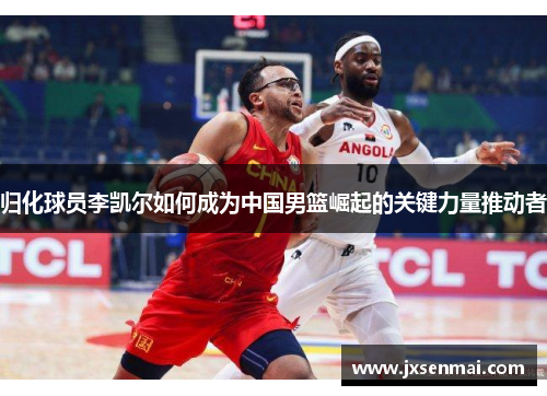 归化球员李凯尔如何成为中国男篮崛起的关键力量推动者