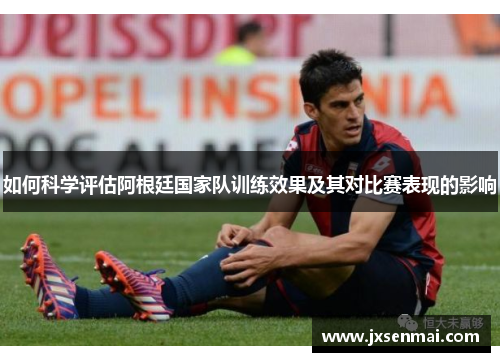 如何科学评估阿根廷国家队训练效果及其对比赛表现的影响