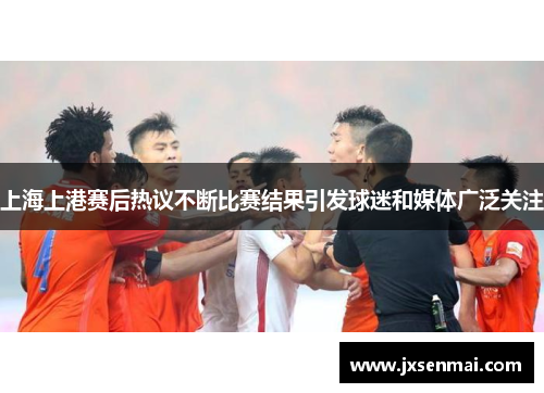 上海上港赛后热议不断比赛结果引发球迷和媒体广泛关注