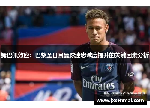 姆巴佩效应:巴黎圣日耳曼球迷忠诚度提升的关键因素分析 姆巴佩效应:巴黎圣日耳曼球迷忠诚度提升的关键因素分析