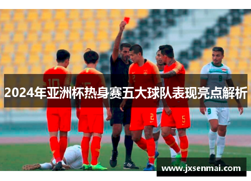 2024年亚洲杯热身赛五大球队表现亮点解析 2024年亚洲杯热身赛五大球队表现亮点解析