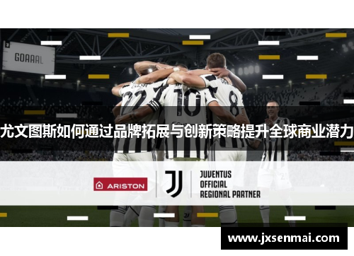 尤文图斯如何通过品牌拓展与创新策略提升全球商业潜力 尤文图斯如何通过品牌拓展与创新策略提升全球商业潜力