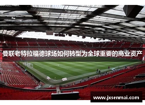 曼联老特拉福德球场如何转型为全球重要的商业资产 曼联老特拉福德球场如何转型为全球重要的商业资产