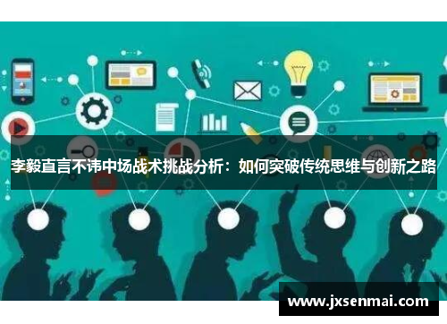 李毅直言不讳中场战术挑战分析:如何突破传统思维与创新之路 李毅直言不讳中场战术挑战分析:如何突破传统思维与创新之路