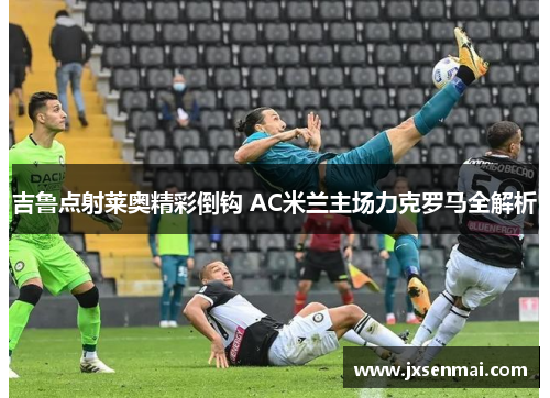 吉鲁点射莱奥精彩倒钩 AC米兰主场力克罗马全解析